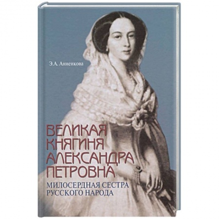 Публицистика, книга Великая княгиня Александра Петровна. Милосердная сестра русского народа купить по скидке