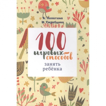 Книги для дошкольников (4-6 лет), книга 100 игровых способов занять ребенка: 100 веселых, подвижных, творческих и психологических игр купить по скидке