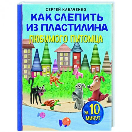 Аппликации и лепка, книга Как слепить из пластилина любимого питомца за 10 минут купить по скидке