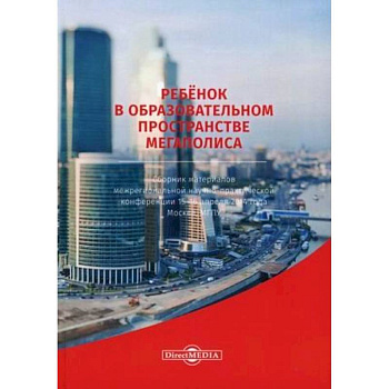 Ребенок в образовательном пространстве мегаполиса. Сборник материалов межрегиональной научно-практической конференции 15-16 апреля 2014 года, Москва