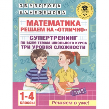 Математика. Алгебра. Геометрия, книга Математика. Решаем на 'отлично'. Супертренинг по всем темам школьного курса. Три уровня сложности. 1-4 классы купить по скидке