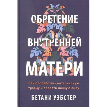 Обретение внутренней матери. Как проработать материнскую травму и обрести личную силу Обретение внутренней матери. Как проработать материнскую травму и обрести личную силу