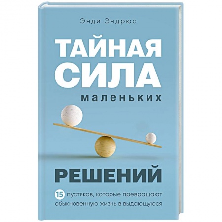 Практическая психология, книга Тайная сила маленьких решений. 15 пустяков, которые превращают обыкновенную жизнь в выдающуюся купить по скидке
