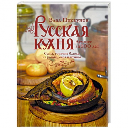 Русская кухня, книга Русская кухня. Лучшее за 500 лет. Книга вторая. Супы, горячие блюда из рыбы, мяса и птицы купить по скидке